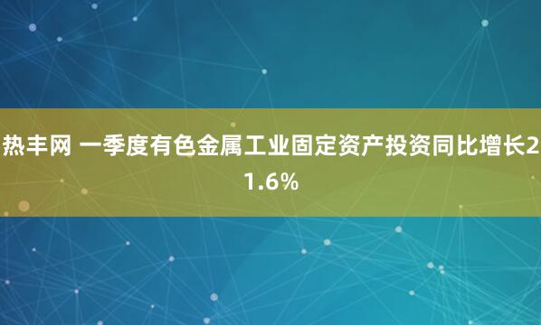 热丰网 一季度有色金属工业固定资产投资同比增长21.6%