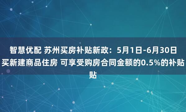 智慧优配 苏州买房补贴新政：5月1日-6月30日买新建商品住房 可享受购房合同金额的0.5%的补贴