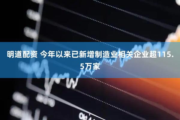 明道配资 今年以来已新增制造业相关企业超115.5万家