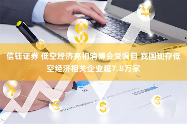 信钰证券 低空经济亮相消博会受瞩目 我国现存低空经济相关企业超7.8万家