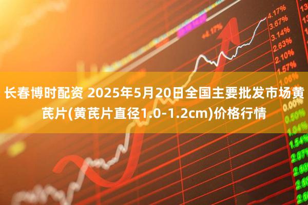 长春博时配资 2025年5月20日全国主要批发市场黄芪片(黄芪片直径1.0-1.2cm)价格行情