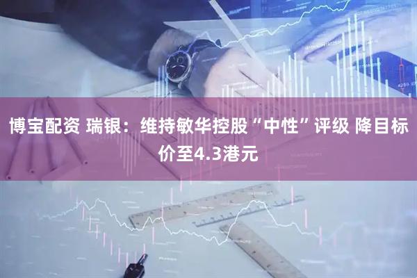 博宝配资 瑞银：维持敏华控股“中性”评级 降目标价至4.3港元