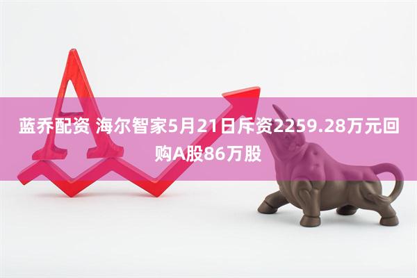 蓝乔配资 海尔智家5月21日斥资2259.28万元回购A股86万股