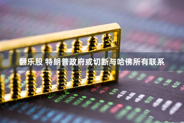 翻乐股 特朗普政府或切断与哈佛所有联系
