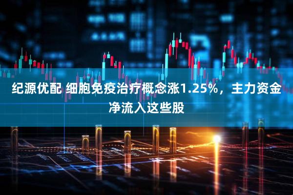 纪源优配 细胞免疫治疗概念涨1.25%，主力资金净流入这些股