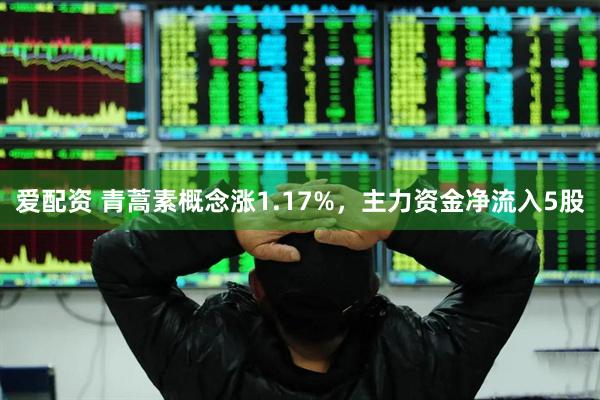 爱配资 青蒿素概念涨1.17%，主力资金净流入5股