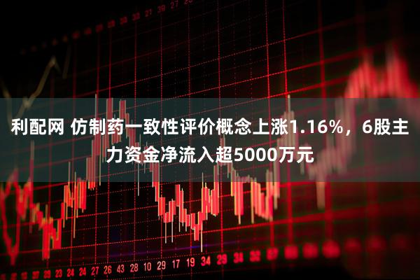 利配网 仿制药一致性评价概念上涨1.16%，6股主力资金净流入超5000万元