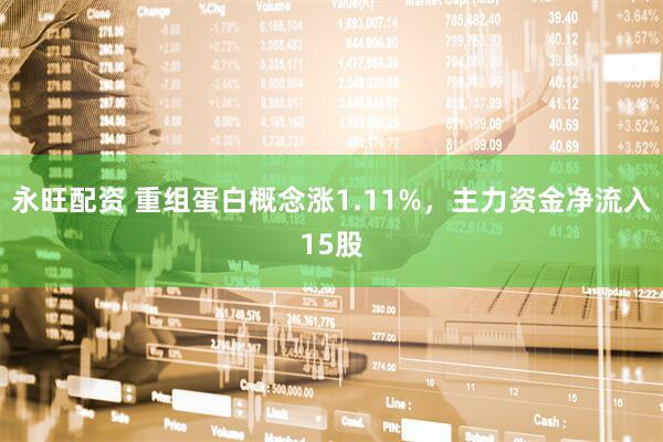 永旺配资 重组蛋白概念涨1.11%，主力资金净流入15股