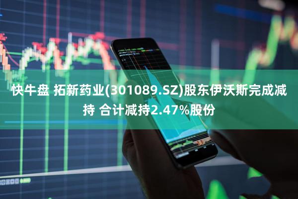 快牛盘 拓新药业(301089.SZ)股东伊沃斯完成减持 合计减持2.47%股份