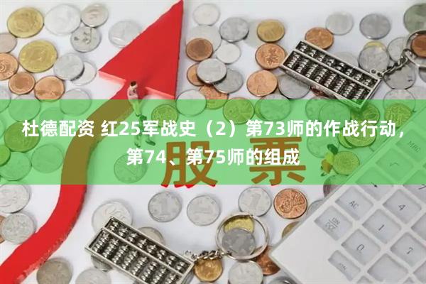 杜德配资 红25军战史（2）第73师的作战行动，第74、第75师的组成