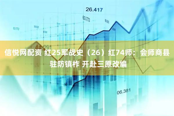 信悦网配资 红25军战史（26）红74师：会师商县 驻防镇柞 开赴三原改编
