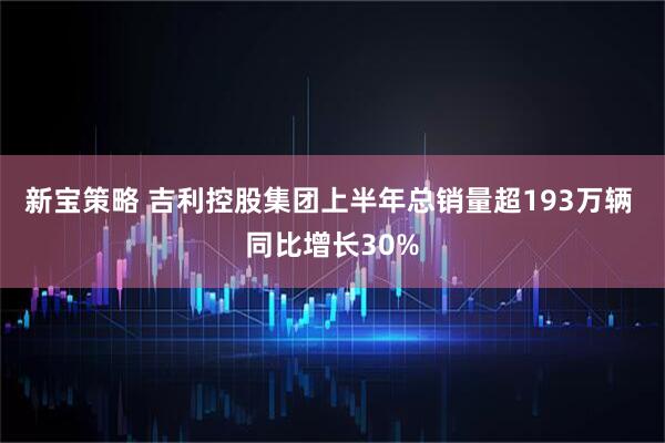 新宝策略 吉利控股集团上半年总销量超193万辆 同比增长30%