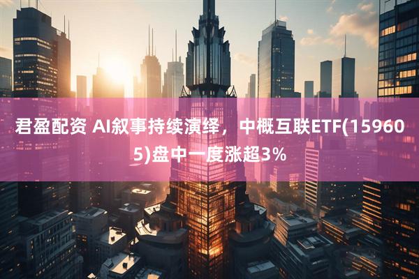 君盈配资 AI叙事持续演绎，中概互联ETF(159605)盘中一度涨超3%