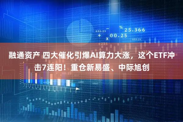 融通资产 四大催化引爆AI算力大涨，这个ETF冲击7连阳！重仓新易盛、中际旭创