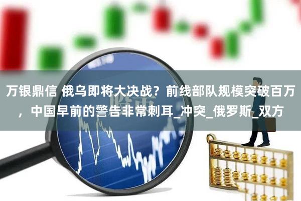 万银鼎信 俄乌即将大决战？前线部队规模突破百万，中国早前的警告非常刺耳_冲突_俄罗斯_双方