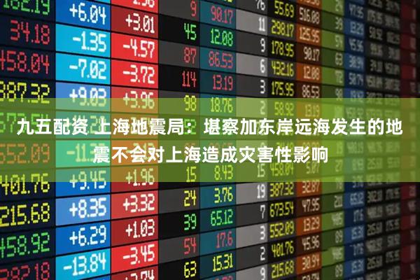 九五配资 上海地震局：堪察加东岸远海发生的地震不会对上海造成灾害性影响